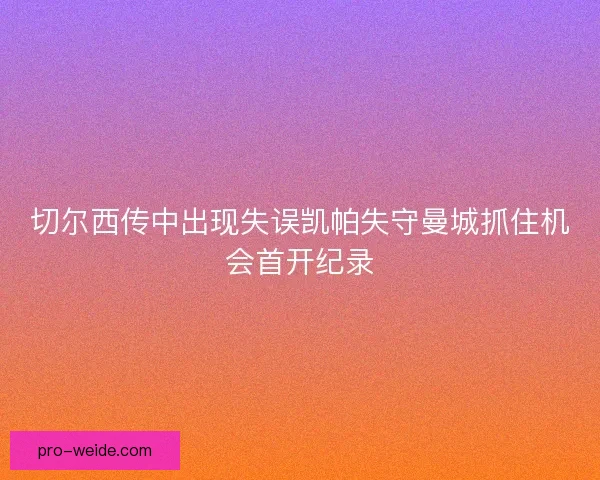 切尔西传中出现失误凯帕失守曼城抓住机会首开纪录