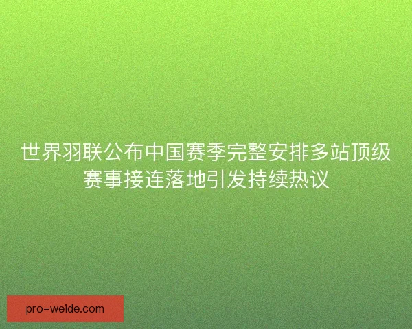 世界羽联公布中国赛季完整安排多站顶级赛事接连落地引发持续热议
